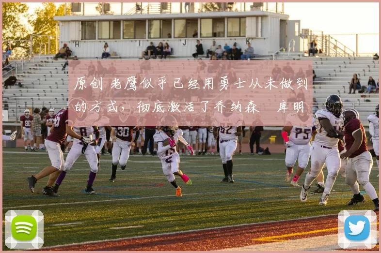 原创 老鹰似乎已经用勇士从未做到的方式,彻底激活了乔纳森・库明加