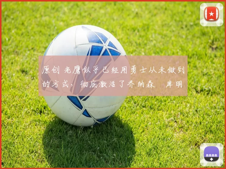 原创 老鹰似乎已经用勇士从未做到的方式,彻底激活了乔纳森・库明加