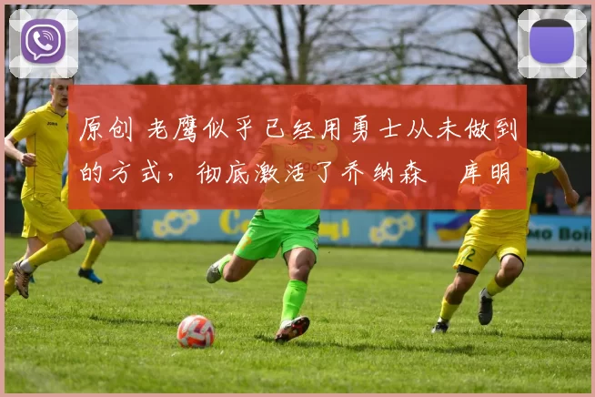 原创 老鹰似乎已经用勇士从未做到的方式，彻底激活了乔纳森・库明加