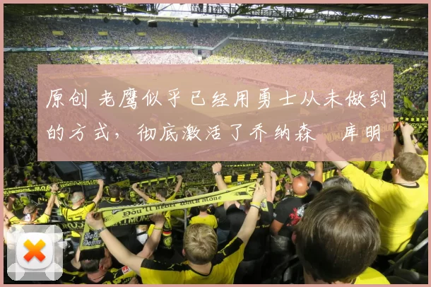 原创 老鹰似乎已经用勇士从未做到的方式，彻底激活了乔纳森・库明加