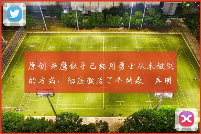 原创 老鹰似乎已经用勇士从未做到的方式，彻底激活了乔纳森・库明加