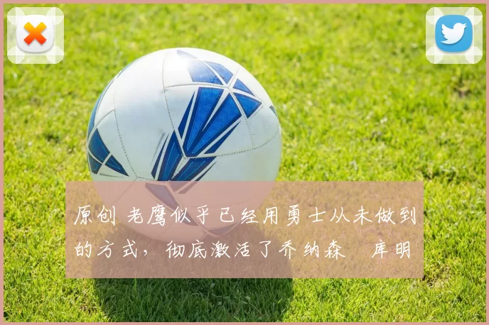 原创 老鹰似乎已经用勇士从未做到的方式，彻底激活了乔纳森・库明加