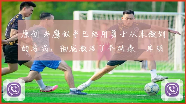 原创 老鹰似乎已经用勇士从未做到的方式,彻底激活了乔纳森・库明加