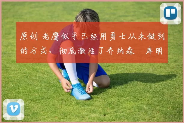 原创 老鹰似乎已经用勇士从未做到的方式,彻底激活了乔纳森・库明加