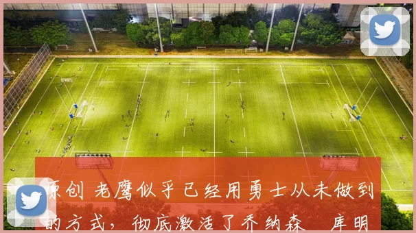 原创 老鹰似乎已经用勇士从未做到的方式,彻底激活了乔纳森・库明加