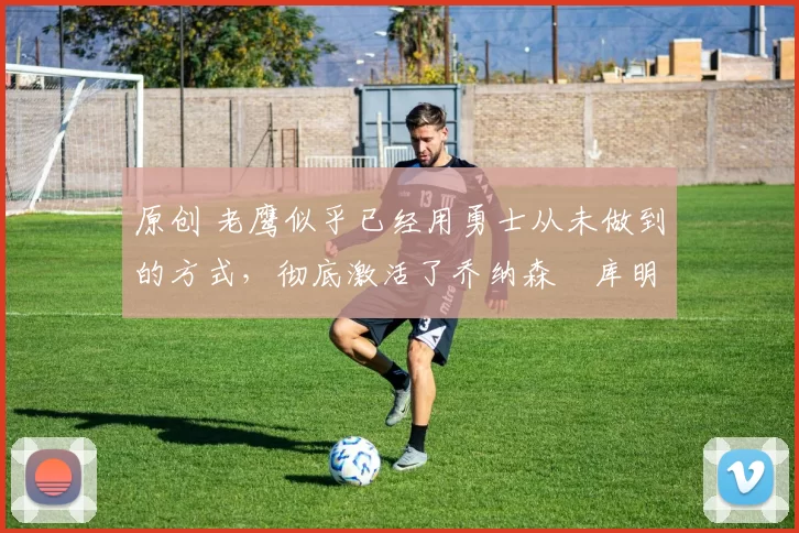 原创 老鹰似乎已经用勇士从未做到的方式,彻底激活了乔纳森・库明加