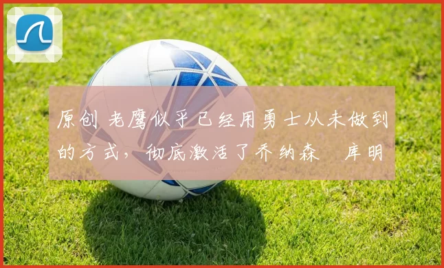 原创 老鹰似乎已经用勇士从未做到的方式，彻底激活了乔纳森・库明加