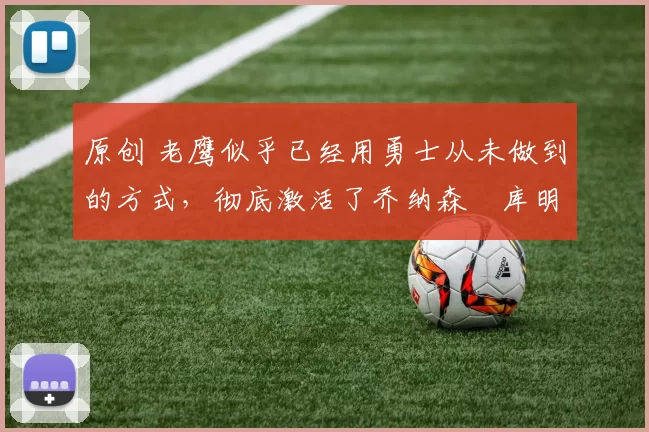 原创 老鹰似乎已经用勇士从未做到的方式，彻底激活了乔纳森・库明加