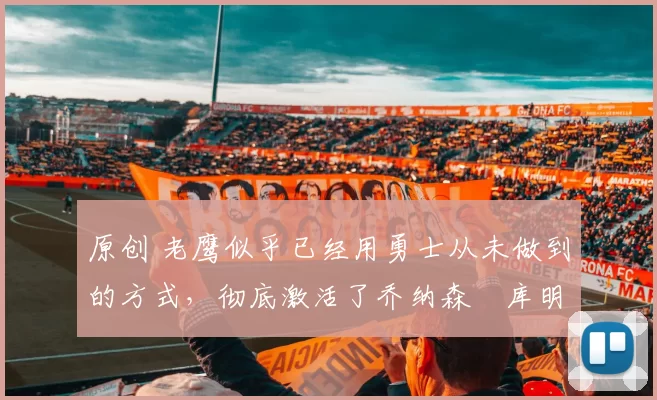 原创 老鹰似乎已经用勇士从未做到的方式,彻底激活了乔纳森・库明加