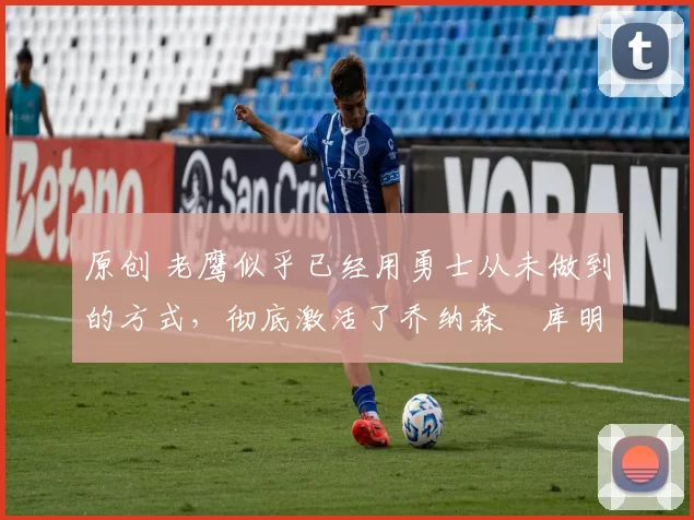 原创 老鹰似乎已经用勇士从未做到的方式,彻底激活了乔纳森・库明加