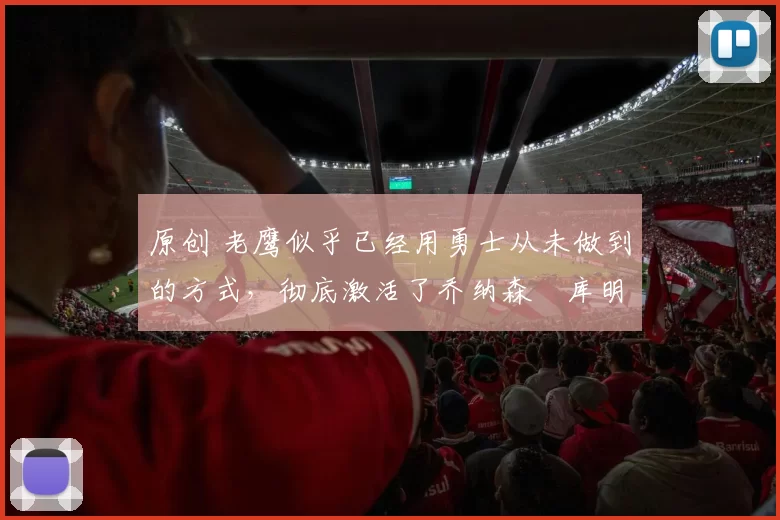 原创 老鹰似乎已经用勇士从未做到的方式，彻底激活了乔纳森・库明加