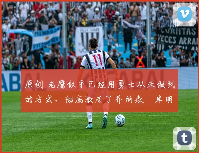 原创 老鹰似乎已经用勇士从未做到的方式,彻底激活了乔纳森・库明加