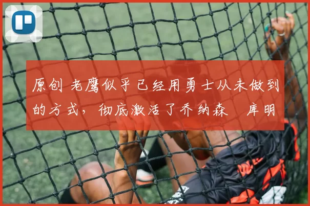 原创 老鹰似乎已经用勇士从未做到的方式,彻底激活了乔纳森・库明加