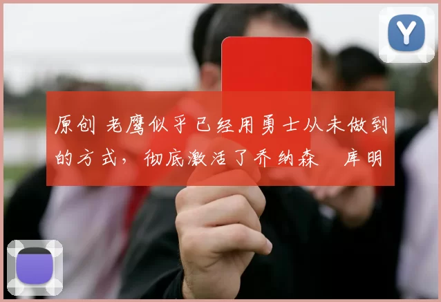 原创 老鹰似乎已经用勇士从未做到的方式，彻底激活了乔纳森・库明加