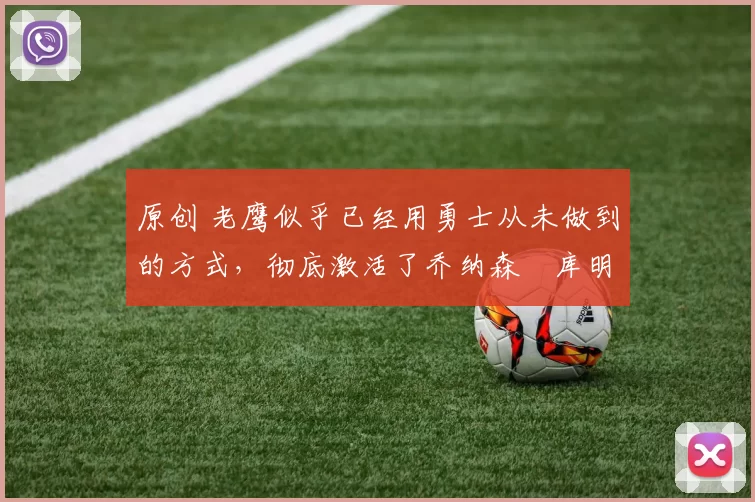 原创 老鹰似乎已经用勇士从未做到的方式,彻底激活了乔纳森・库明加