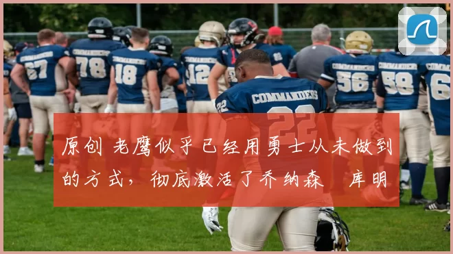 原创 老鹰似乎已经用勇士从未做到的方式,彻底激活了乔纳森・库明加