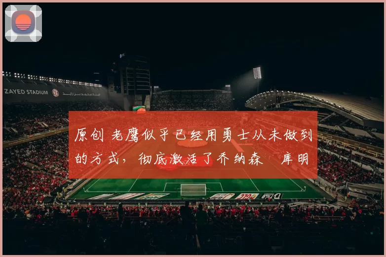 原创 老鹰似乎已经用勇士从未做到的方式,彻底激活了乔纳森・库明加