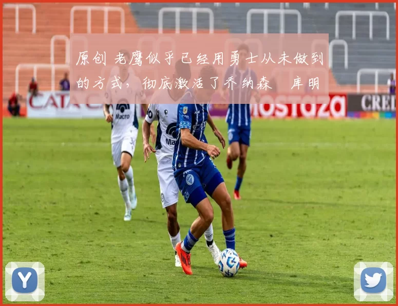 原创 老鹰似乎已经用勇士从未做到的方式,彻底激活了乔纳森・库明加