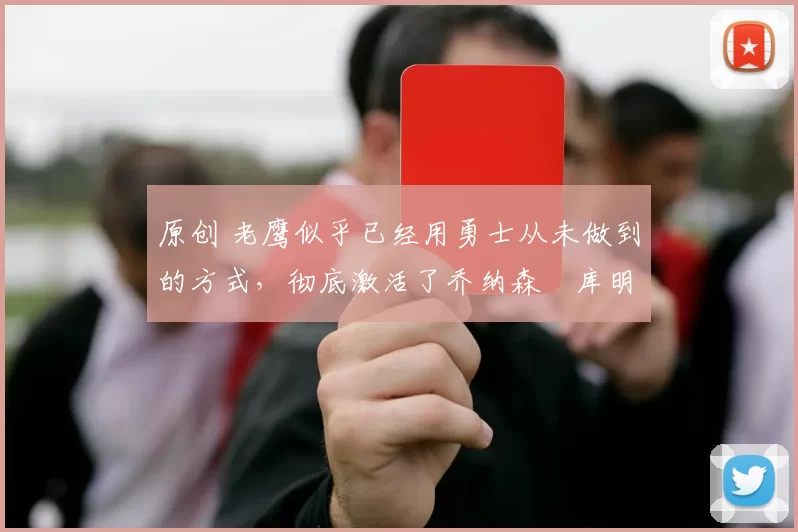 原创 老鹰似乎已经用勇士从未做到的方式,彻底激活了乔纳森・库明加