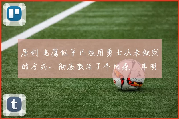 原创 老鹰似乎已经用勇士从未做到的方式,彻底激活了乔纳森・库明加