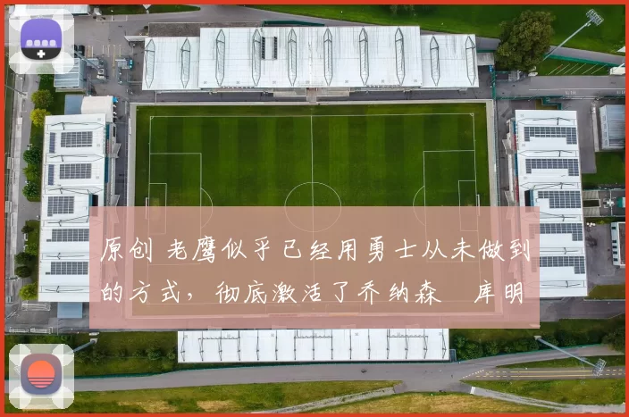 原创 老鹰似乎已经用勇士从未做到的方式，彻底激活了乔纳森・库明加