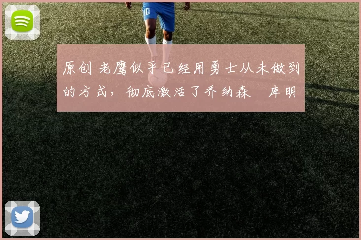 原创 老鹰似乎已经用勇士从未做到的方式,彻底激活了乔纳森・库明加