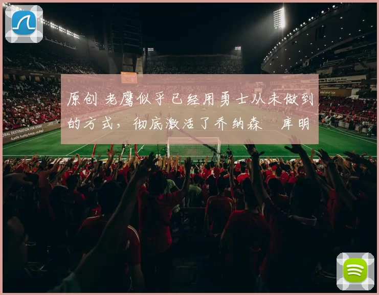 原创 老鹰似乎已经用勇士从未做到的方式,彻底激活了乔纳森・库明加