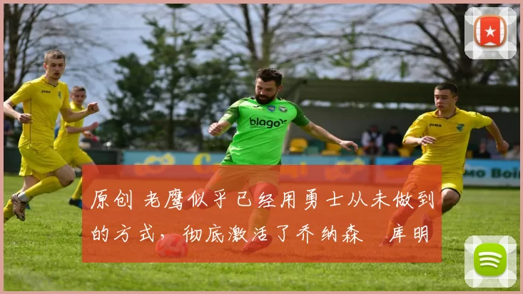 原创 老鹰似乎已经用勇士从未做到的方式，彻底激活了乔纳森・库明加