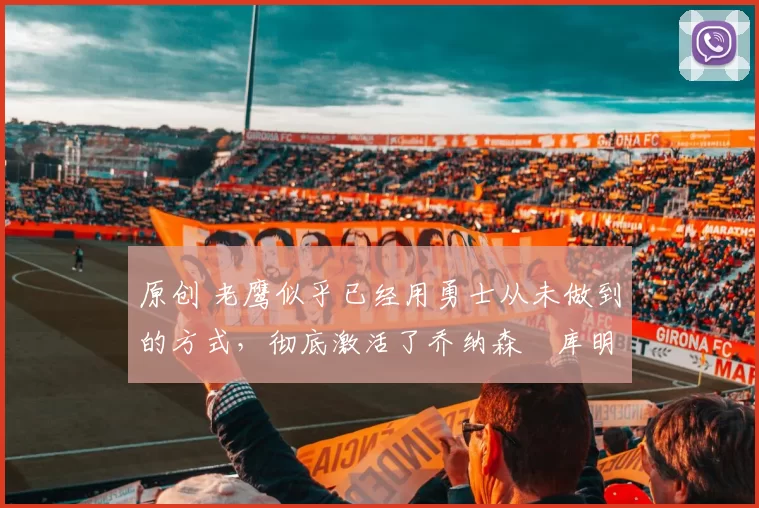 原创 老鹰似乎已经用勇士从未做到的方式，彻底激活了乔纳森・库明加