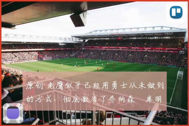 原创 老鹰似乎已经用勇士从未做到的方式,彻底激活了乔纳森・库明加