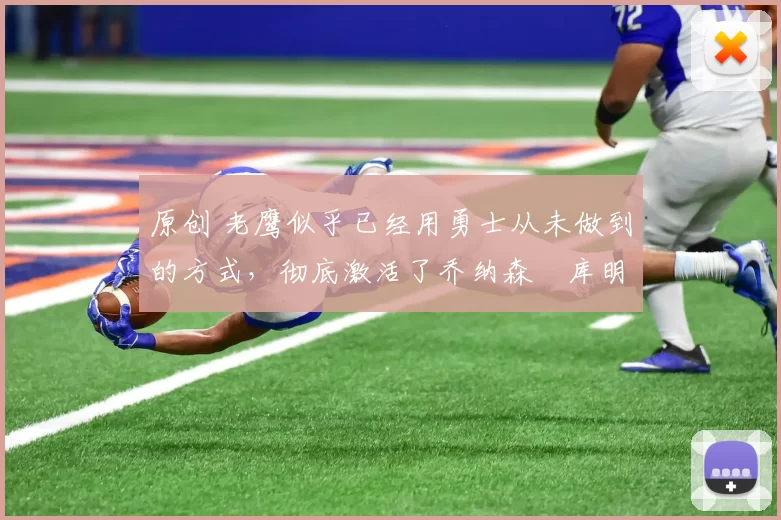 原创 老鹰似乎已经用勇士从未做到的方式，彻底激活了乔纳森・库明加