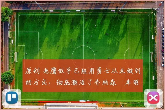 原创 老鹰似乎已经用勇士从未做到的方式，彻底激活了乔纳森・库明加