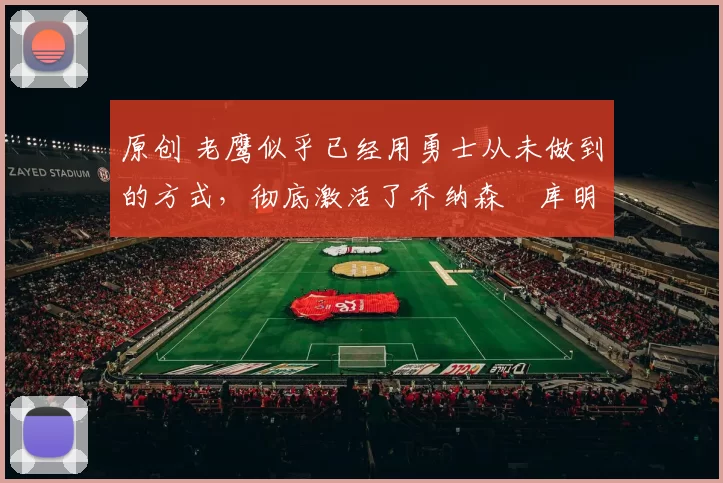 原创 老鹰似乎已经用勇士从未做到的方式，彻底激活了乔纳森・库明加