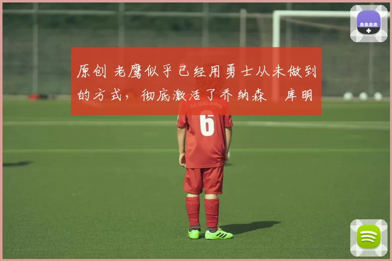 原创 老鹰似乎已经用勇士从未做到的方式,彻底激活了乔纳森・库明加