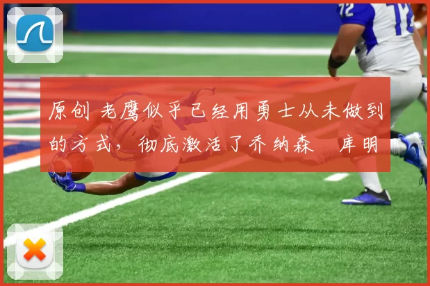 原创 老鹰似乎已经用勇士从未做到的方式，彻底激活了乔纳森・库明加