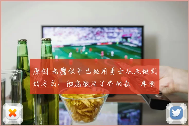 原创 老鹰似乎已经用勇士从未做到的方式，彻底激活了乔纳森・库明加