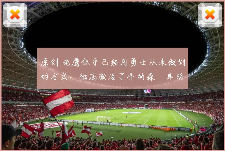 原创 老鹰似乎已经用勇士从未做到的方式,彻底激活了乔纳森・库明加