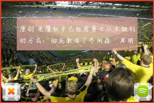 原创 老鹰似乎已经用勇士从未做到的方式,彻底激活了乔纳森・库明加