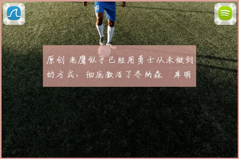 原创 老鹰似乎已经用勇士从未做到的方式,彻底激活了乔纳森・库明加