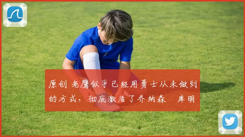 原创 老鹰似乎已经用勇士从未做到的方式,彻底激活了乔纳森・库明加