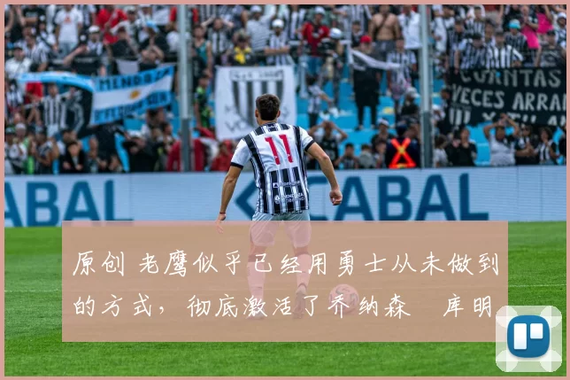 原创 老鹰似乎已经用勇士从未做到的方式,彻底激活了乔纳森・库明加