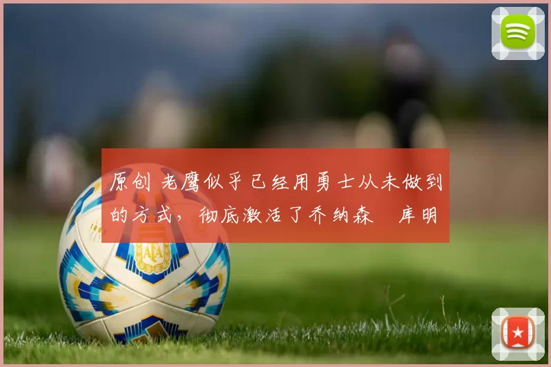 原创 老鹰似乎已经用勇士从未做到的方式,彻底激活了乔纳森・库明加