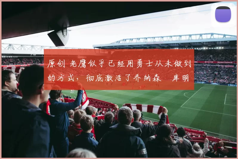 原创 老鹰似乎已经用勇士从未做到的方式,彻底激活了乔纳森・库明加