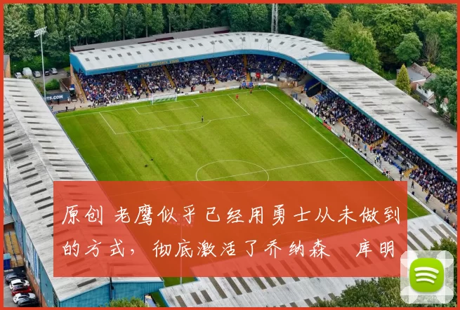 原创 老鹰似乎已经用勇士从未做到的方式,彻底激活了乔纳森・库明加