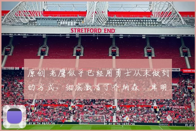 原创 老鹰似乎已经用勇士从未做到的方式，彻底激活了乔纳森・库明加