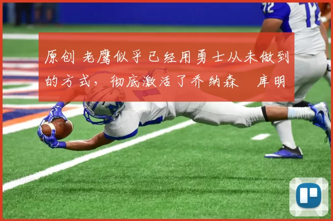 原创 老鹰似乎已经用勇士从未做到的方式，彻底激活了乔纳森・库明加