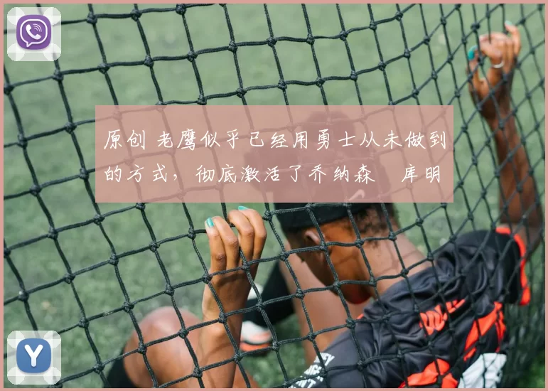 原创 老鹰似乎已经用勇士从未做到的方式,彻底激活了乔纳森・库明加