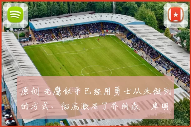 原创 老鹰似乎已经用勇士从未做到的方式，彻底激活了乔纳森・库明加