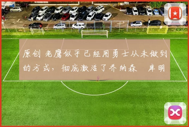 原创 老鹰似乎已经用勇士从未做到的方式，彻底激活了乔纳森・库明加