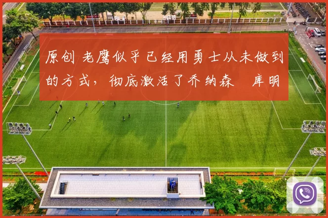 原创 老鹰似乎已经用勇士从未做到的方式,彻底激活了乔纳森・库明加